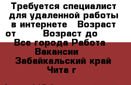 Требуется специалист для удаленной работы в интернете › Возраст от ­ 18 › Возраст до ­ 56 - Все города Работа » Вакансии   . Забайкальский край,Чита г.